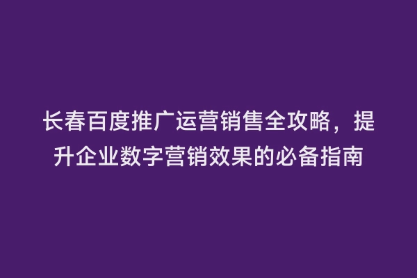 长春百度推广运营销售全攻略，提升企业数字营销效果的必备指南