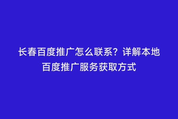 长春百度推广怎么联系？详解本地百度推广服务获取方式