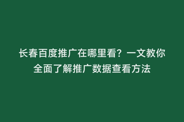 长春百度推广在哪里看？一文教你全面了解推广数据查看方法
