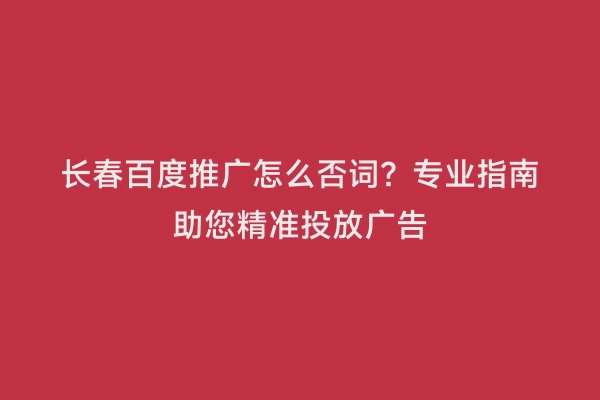 长春百度推广怎么否词？专业指南助您精准投放广告