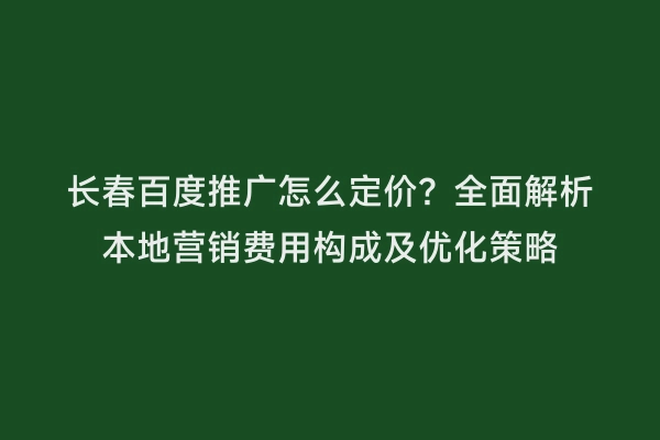 长春百度推广怎么定价？全面解析本地营销费用构成及优化策略