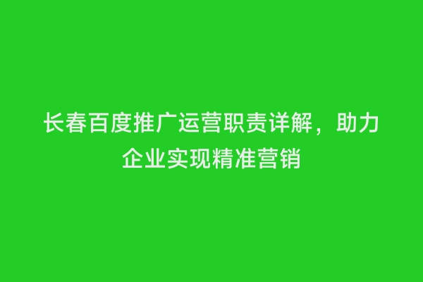 长春百度推广运营职责详解，助力企业实现精准营销