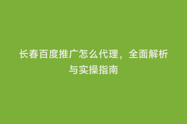 长春百度推广怎么代理，全面解析与实操指南
