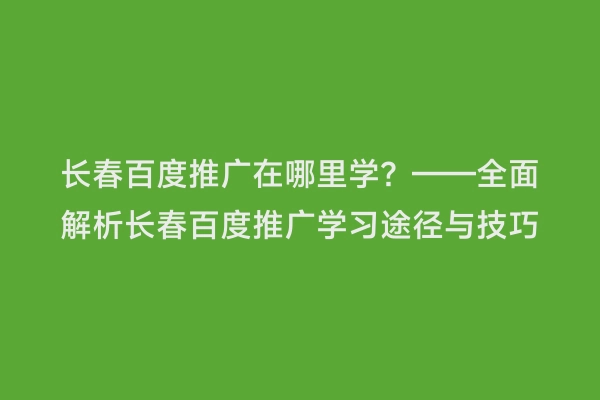 长春百度推广在哪里学？——全面解析长春百度推广学习途径与技巧