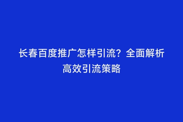 长春百度推广怎样引流？全面解析高效引流策略