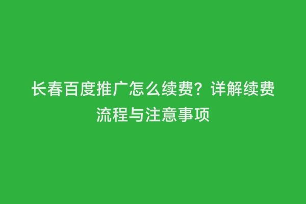 长春百度推广怎么续费？详解续费流程与注意事项