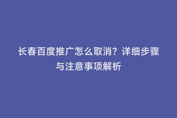 长春百度推广怎么取消？详细步骤与注意事项解析