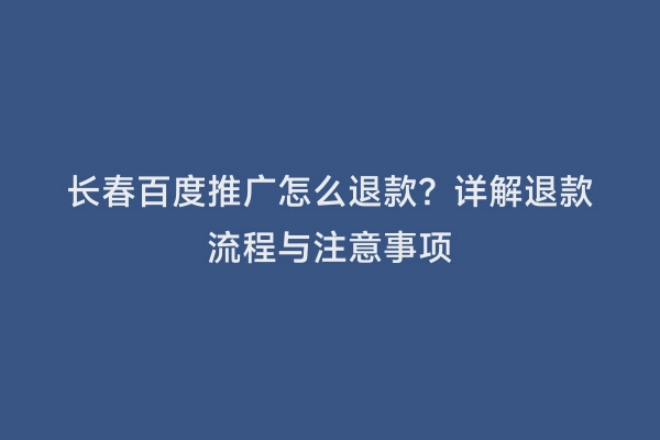 长春百度推广怎么退款？详解退款流程与注意事项