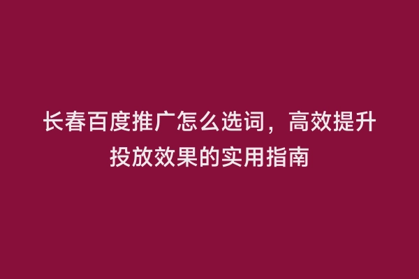 长春百度推广怎么选词，高效提升投放效果的实用指南