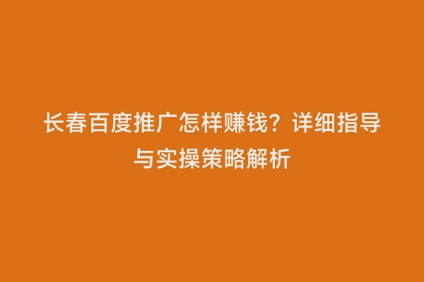 长春百度推广怎样赚钱？详细指导与实操策略解析