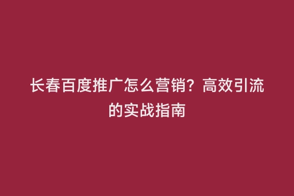 长春百度推广怎么营销？高效引流的实战指南