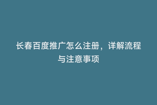长春百度推广怎么注册，详解流程与注意事项