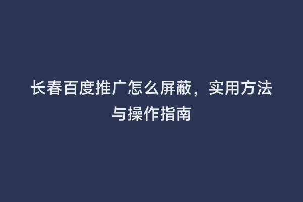 长春百度推广怎么屏蔽，实用方法与操作指南