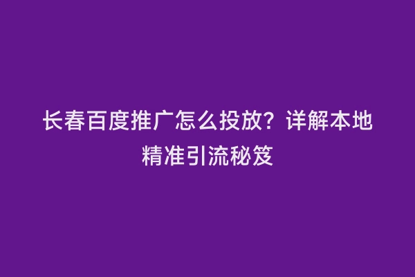 长春百度推广怎么投放？详解本地精准引流秘笈