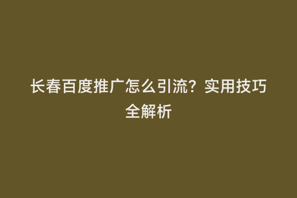 长春百度推广怎么引流？实用技巧全解析