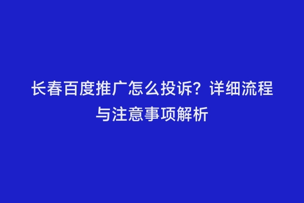 长春百度推广怎么投诉？详细流程与注意事项解析