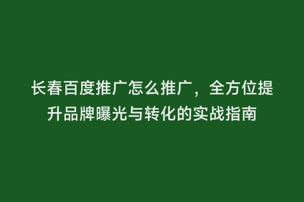长春百度推广怎么推广，全方位提升品牌曝光与转化的实战指南