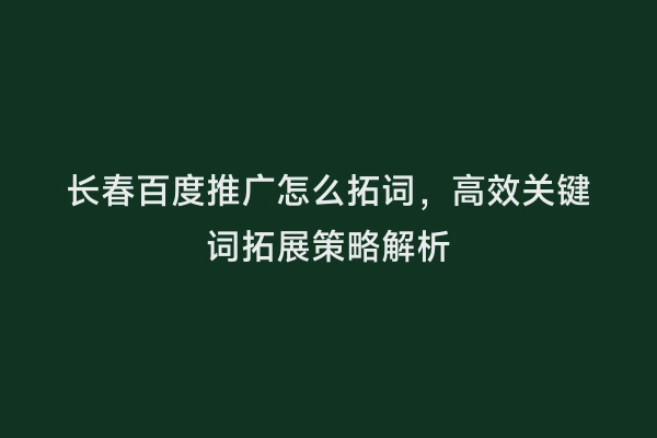 长春百度推广怎么拓词，高效关键词拓展策略解析