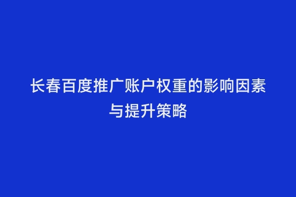 长春百度推广账户权重的影响因素与提升策略
