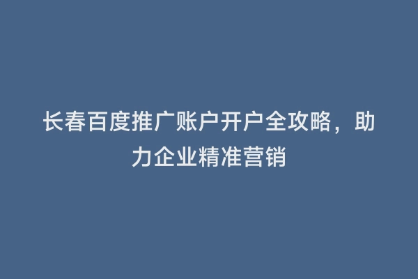 长春百度推广账户开户全攻略，助力企业精准营销