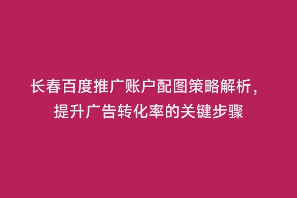 长春百度推广账户配图策略解析，提升广告转化率的关键步骤