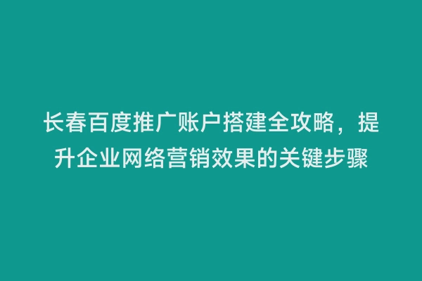 长春百度推广账户搭建全攻略，提升企业网络营销效果的关键步骤