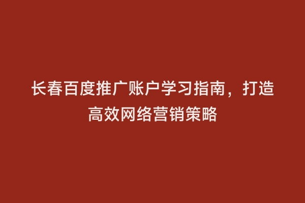 长春百度推广账户学习指南，打造高效网络营销策略