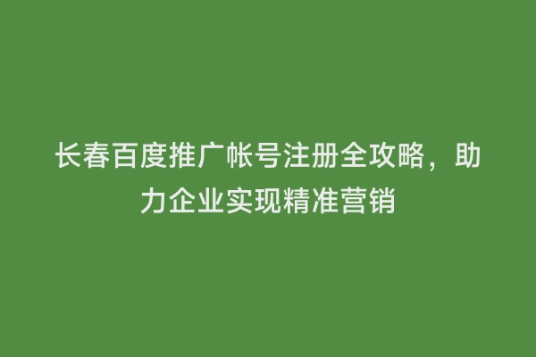 长春百度推广帐号注册全攻略，助力企业实现精准营销