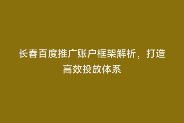 长春百度推广账户框架解析，打造高效投放体系