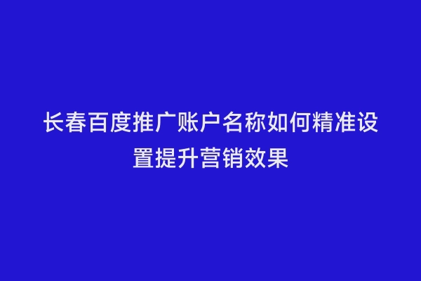 长春百度推广账户名称如何精准设置提升营销效果