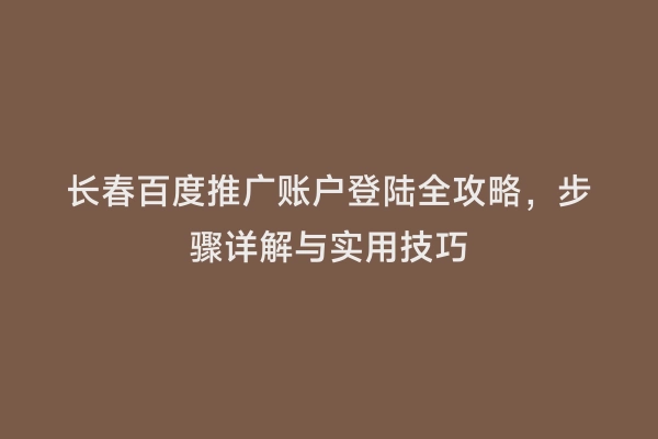 长春百度推广账户登陆全攻略，步骤详解与实用技巧