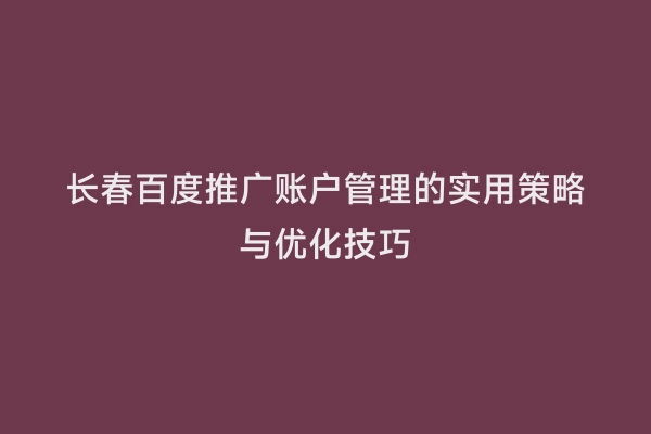 长春百度推广账户管理的实用策略与优化技巧