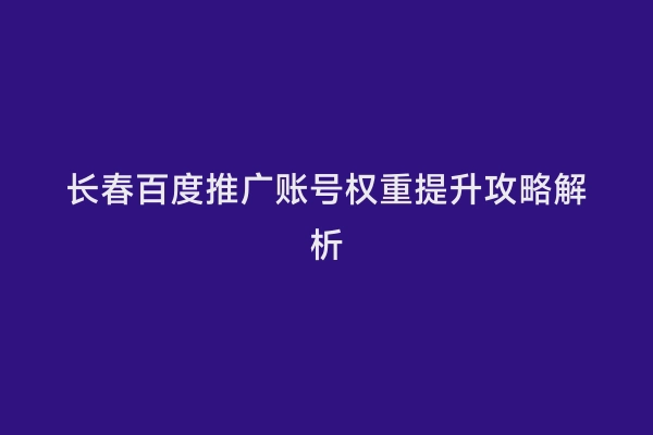 长春百度推广账号权重提升攻略解析