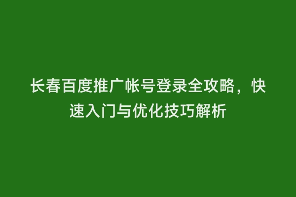 长春百度推广帐号登录全攻略，快速入门与优化技巧解析