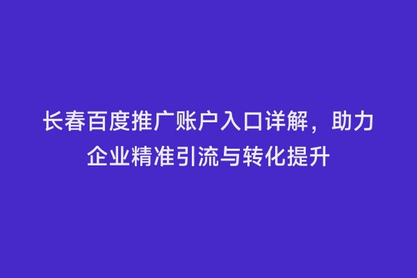 长春百度推广账户入口详解，助力企业精准引流与转化提升