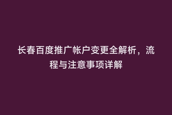 长春百度推广帐户变更全解析，流程与注意事项详解
