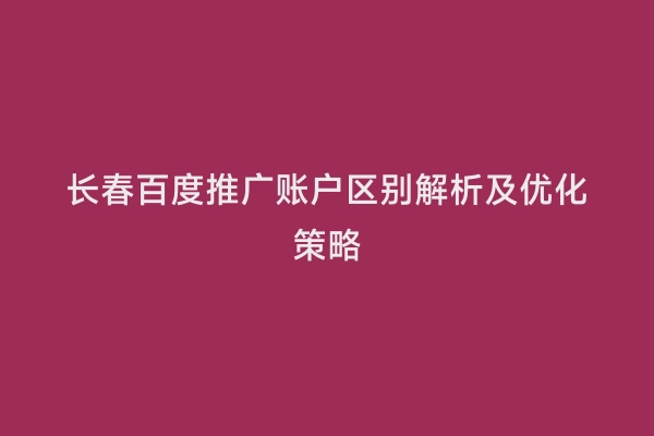长春百度推广账户区别解析及优化策略