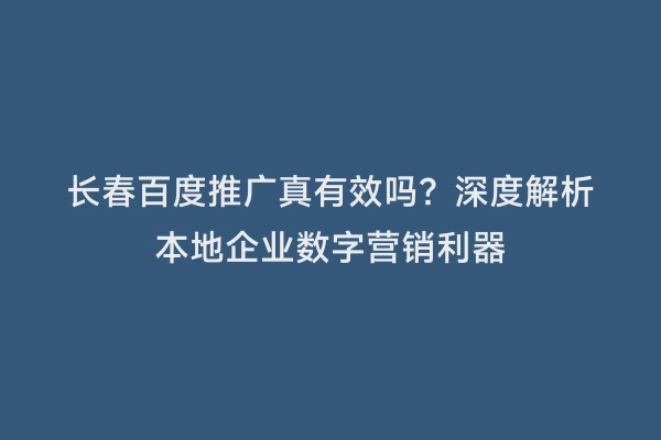 长春百度推广真有效吗？深度解析本地企业数字营销利器