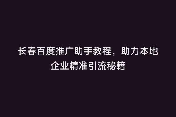 长春百度推广助手教程，助力本地企业精准引流秘籍