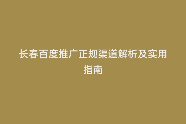长春百度推广正规渠道解析及实用指南