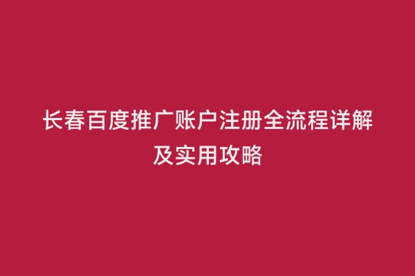 长春百度推广账户注册全流程详解及实用攻略