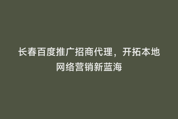 长春百度推广招商代理，开拓本地网络营销新蓝海
