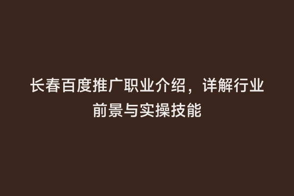 长春百度推广职业介绍，详解行业前景与实操技能