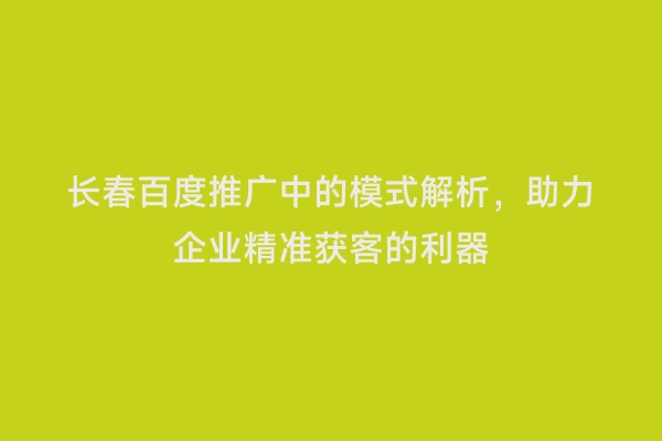 长春百度推广中的模式解析，助力企业精准获客的利器