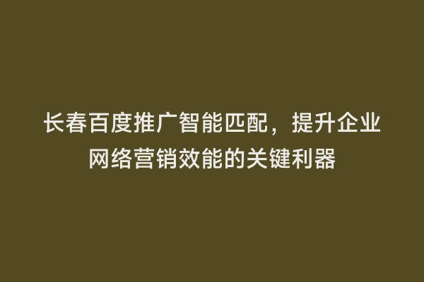 长春百度推广智能匹配，提升企业网络营销效能的关键利器