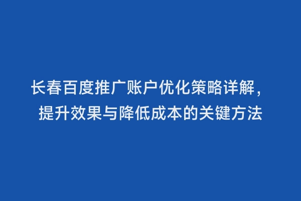 长春百度推广账户优化策略详解，提升效果与降低成本的关键方法