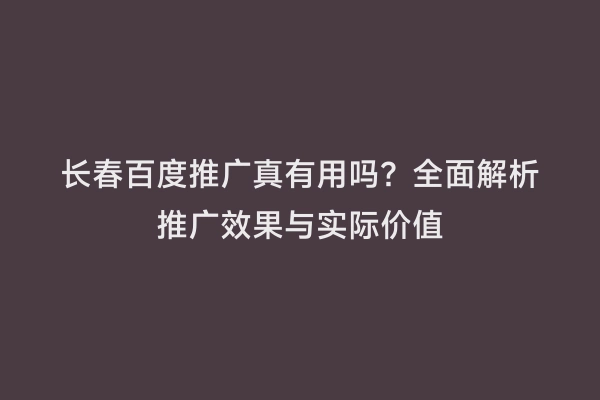 长春百度推广真有用吗？全面解析推广效果与实际价值