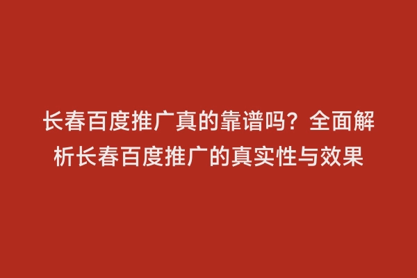 长春百度推广真的靠谱吗？全面解析长春百度推广的真实性与效果