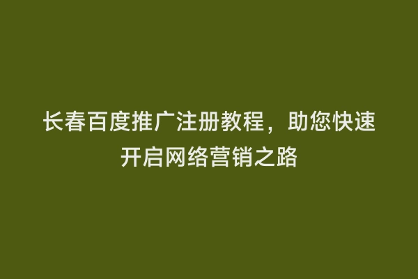 长春百度推广注册教程，助您快速开启网络营销之路