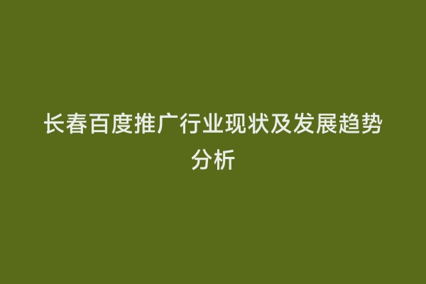 长春百度推广行业现状及发展趋势分析